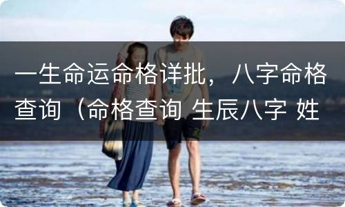 一生命运命格详批，八字命格查询（命格查询 生辰八字 姓名）