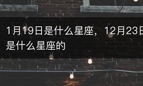 1月19日是什么星座，12月23日是什么星座的