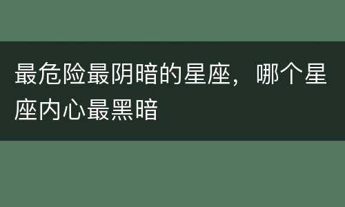 最危险最阴暗的星座，哪个星座内心最黑暗