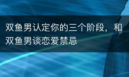 双鱼男认定你的三个阶段，和双鱼男谈恋爱禁忌