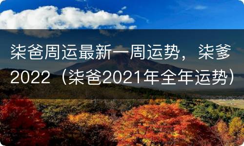 柒爸周运最新一周运势，柒爹2022（柒爸2021年全年运势）