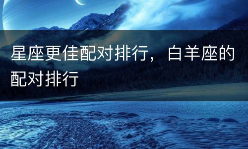 星座更佳配对排行，白羊座的配对排行