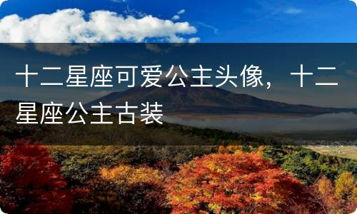 十二星座可爱公主头像，十二星座公主古装