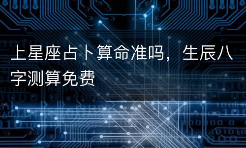 上星座占卜算命准吗，生辰八字测算免费