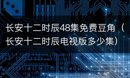 长安十二时辰48集免费豆角（长安十二时辰电视版多少集）