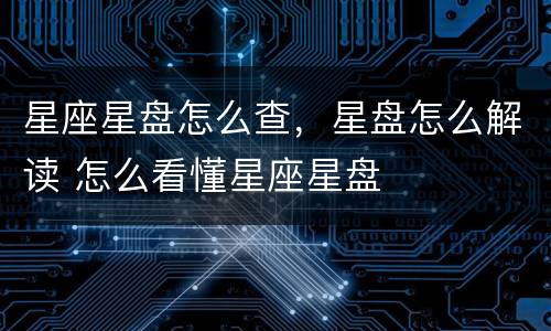 星座星盘怎么查，星盘怎么解读 怎么看懂星座星盘
