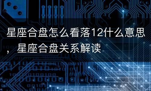 星座合盘怎么看落12什么意思，星座合盘关系解读