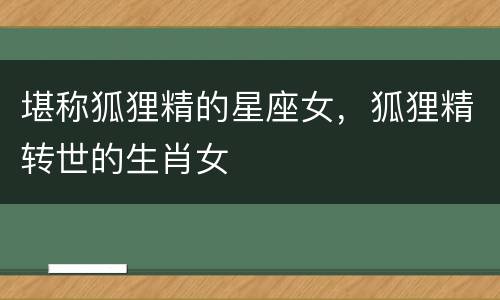 堪称狐狸精的星座女，狐狸精转世的生肖女