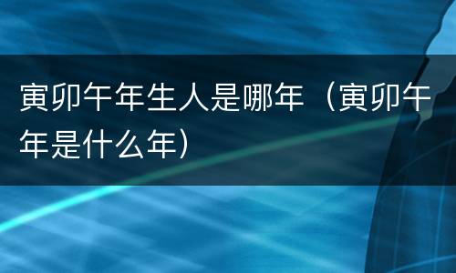 寅卯午年生人是哪年（寅卯午年是什么年）