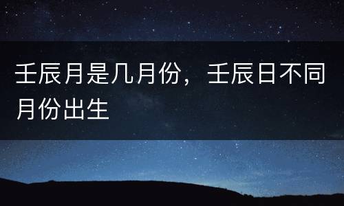 壬辰月是几月份，壬辰日不同月份出生