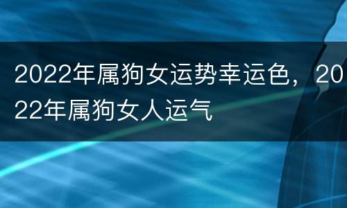 2022年属狗女运势幸运色，2022年属狗女人运气