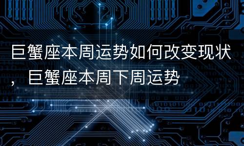 巨蟹座本周运势如何改变现状，巨蟹座本周下周运势