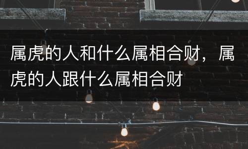 属虎的人和什么属相合财，属虎的人跟什么属相合财