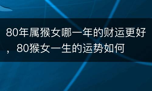80年属猴女哪一年的财运更好，80猴女一生的运势如何