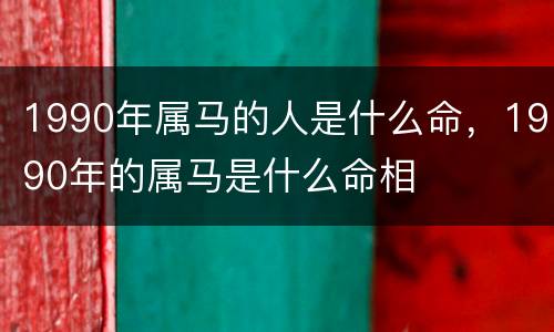 1990年属马的人是什么命，1990年的属马是什么命相