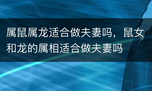 属鼠属龙适合做夫妻吗，鼠女和龙的属相适合做夫妻吗