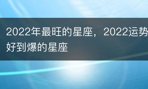 2022年最旺的星座，2022运势好到爆的星座