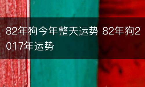 82年狗今年整天运势 82年狗2017年运势