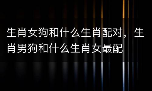 生肖女狗和什么生肖配对，生肖男狗和什么生肖女最配