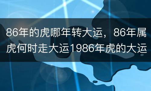 86年的虎哪年转大运，86年属虎何时走大运1986年虎的大运时间