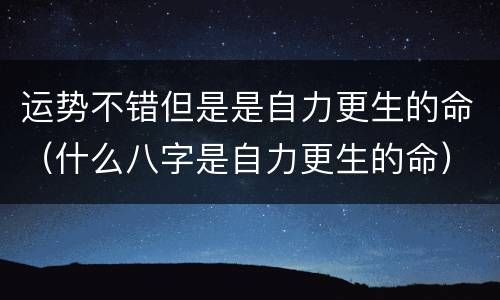 运势不错但是是自力更生的命（什么八字是自力更生的命）