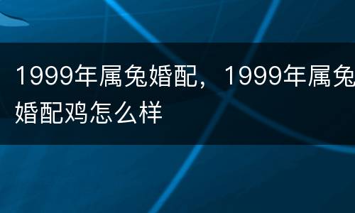1999年属兔婚配，1999年属兔婚配鸡怎么样