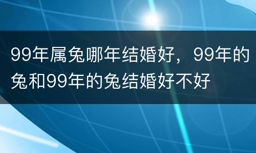 99年属兔哪年结婚好，99年的兔和99年的兔结婚好不好
