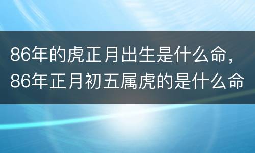 86年的虎正月出生是什么命，86年正月初五属虎的是什么命