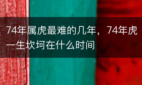 74年属虎最难的几年，74年虎一生坎坷在什么时间