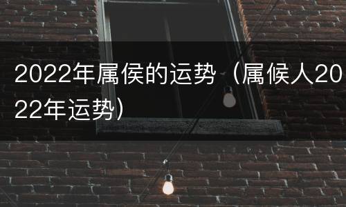 2022年属侯的运势（属候人2022年运势）