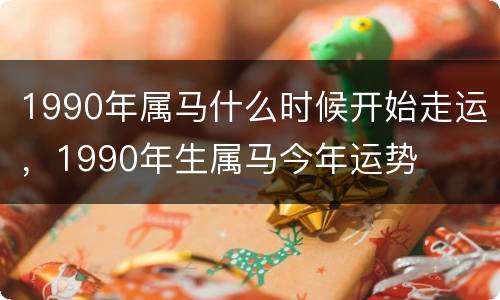 1990年属马什么时候开始走运，1990年生属马今年运势