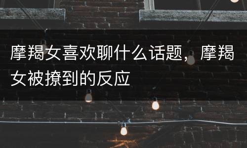 摩羯女喜欢聊什么话题，摩羯女被撩到的反应