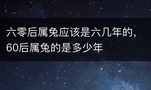 六零后属兔应该是六几年的，60后属兔的是多少年
