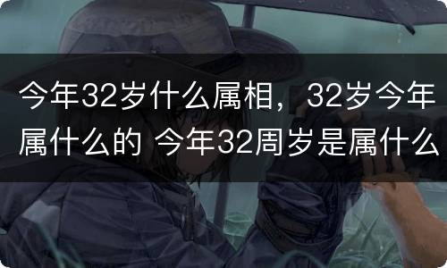 今年32岁什么属相，32岁今年属什么的 今年32周岁是属什么属相的