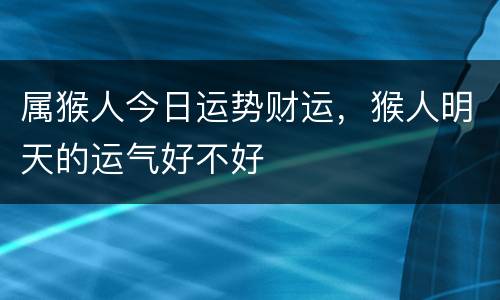属猴人今日运势财运，猴人明天的运气好不好