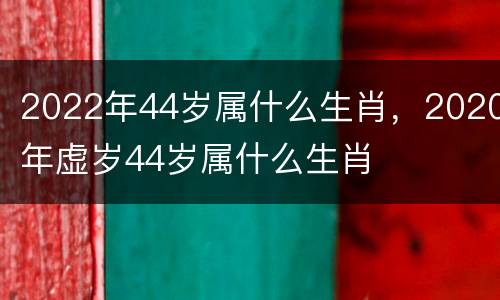 2022年44岁属什么生肖，2020年虚岁44岁属什么生肖