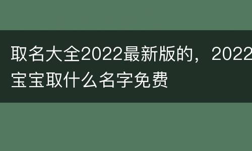 取名大全2022最新版的，2022宝宝取什么名字免费