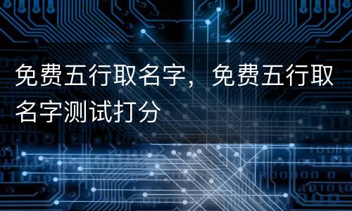 免费五行取名字，免费五行取名字测试打分