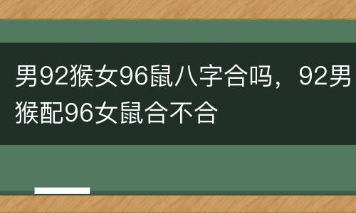 男92猴女96鼠八字合吗，92男猴配96女鼠合不合