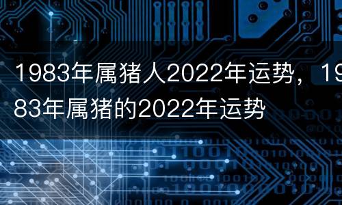 1983年属猪人2022年运势，1983年属猪的2022年运势