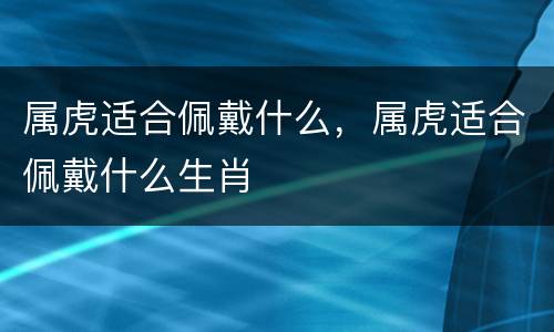 属虎适合佩戴什么，属虎适合佩戴什么生肖