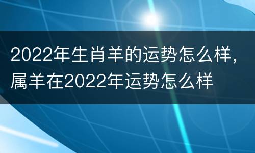 2022年生肖羊的运势怎么样，属羊在2022年运势怎么样
