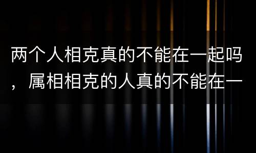 两个人相克真的不能在一起吗，属相相克的人真的不能在一起吗