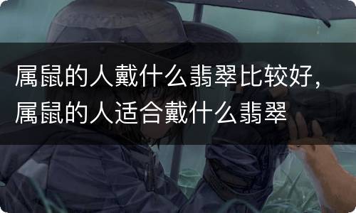属鼠的人戴什么翡翠比较好，属鼠的人适合戴什么翡翠