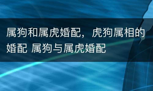 属狗和属虎婚配，虎狗属相的婚配 属狗与属虎婚配