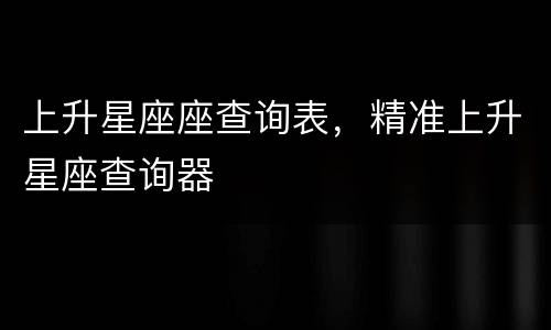 上升星座座查询表，精准上升星座查询器