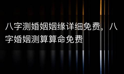 八字测婚姻姻缘详细免费，八字婚姻测算算命免费