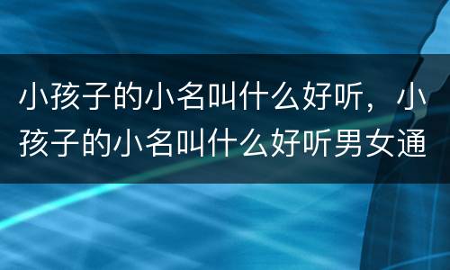 小孩子的小名叫什么好听，小孩子的小名叫什么好听男女通用
