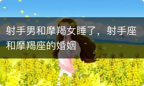 射手男和摩羯女睡了，射手座和摩羯座的婚姻