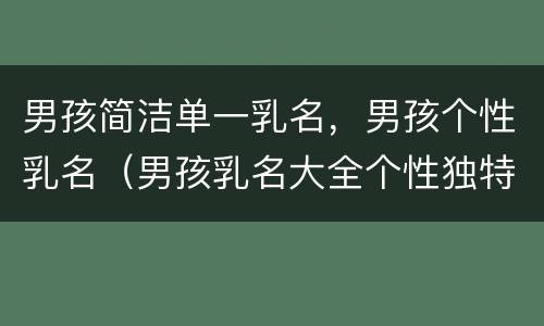 男孩简洁单一乳名，男孩个性乳名（男孩乳名大全个性独特）